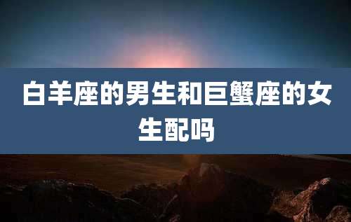 白羊座的男生和巨蟹座的女生配吗
