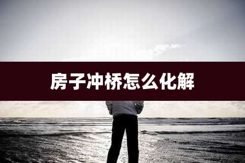 房子冲桥怎么化解