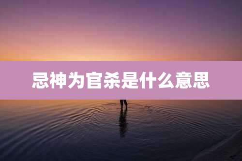 忌神为官杀是什么意思