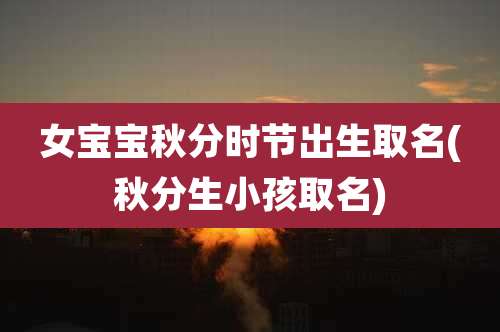 女宝宝秋分时节出生取名(秋分生小孩取名)