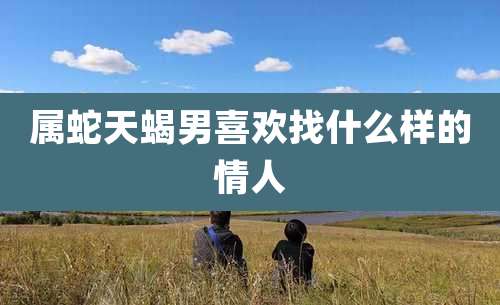 属蛇天蝎男喜欢找什么样的情人