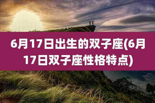 6月17日出生的双子座(6月17日双子座性格特点)