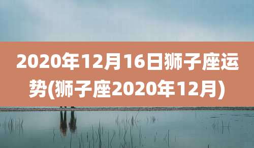 2020年12月16日狮子座运势(狮子座2020年12月)