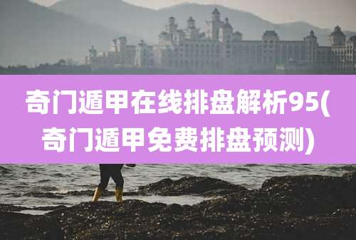 奇门遁甲在线排盘解析95(奇门遁甲免费排盘预测)