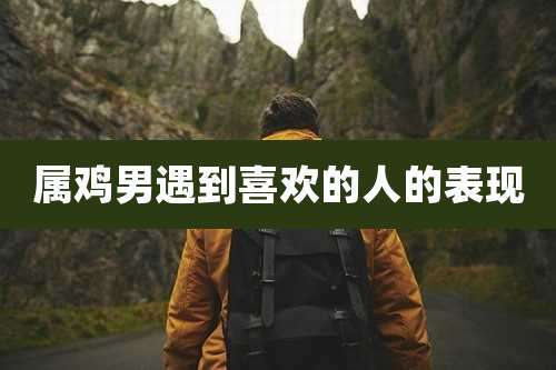 属鸡男遇到喜欢的人的表现