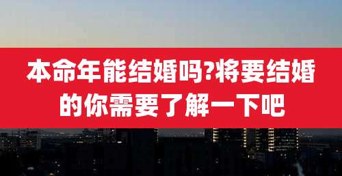 本命年能结婚吗?将要结婚的你需要了解一下吧