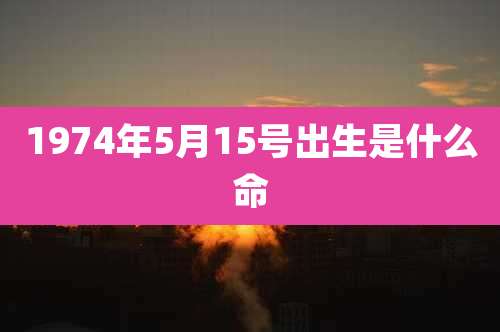 1974年5月15号出生是什么命