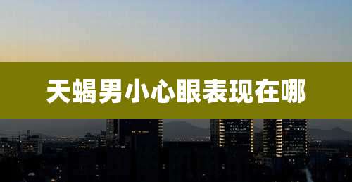 天蝎男小心眼表现在哪