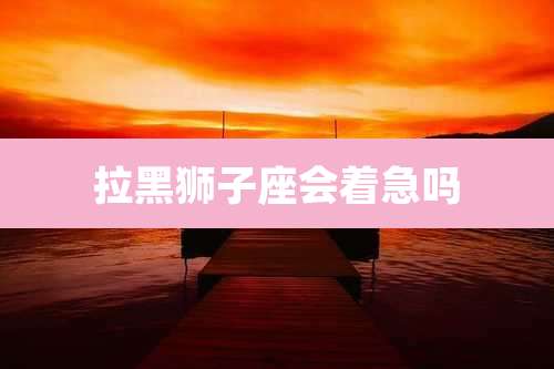 拉黑狮子座会着急吗