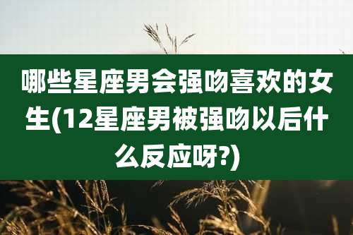 哪些星座男会强吻喜欢的女生(12星座男被强吻以后什么反应呀?)