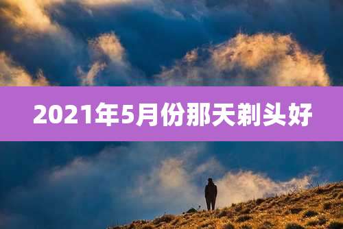 2021年5月份那天剃头好