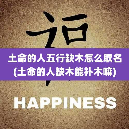 土命的人五行缺木怎么取名(土命的人缺木能补木嘛)