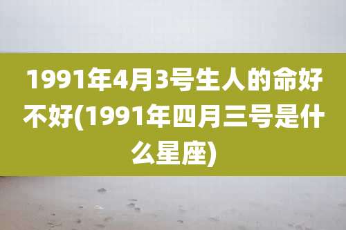 1991年4月3号生人的命好不好(1991年四月三号是什么星座)