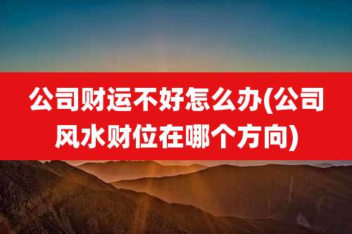 公司财运不好怎么办(公司风水财位在哪个方向)