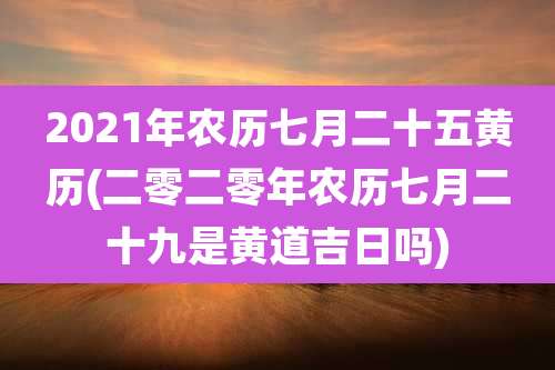 2021年农历七月二十五黄历(二零二零年农历七月二十九是黄道吉日吗)