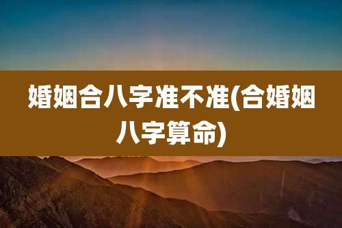婚姻合八字准不准(合婚姻八字算命)