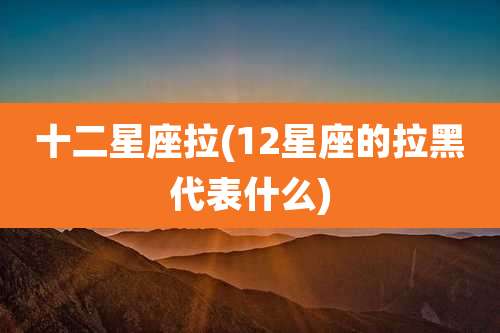 十二星座拉(12星座的拉黑代表什么)