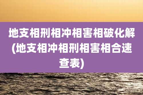 地支相刑相冲相害相破化解(地支相冲相刑相害相合速查表)
