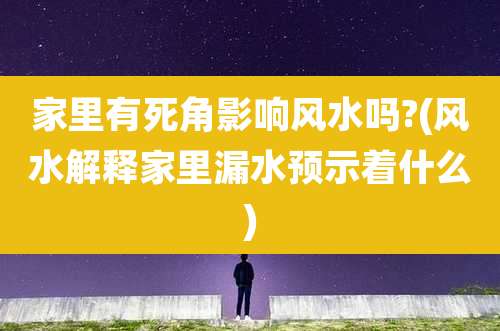 家里有死角影响风水吗?(风水解释家里漏水预示着什么)