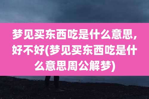 梦见买东西吃是什么意思,好不好(梦见买东西吃是什么意思周公解梦)