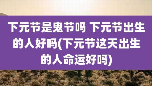 下元节是鬼节吗 下元节出生的人好吗(下元节这天出生的人命运好吗)