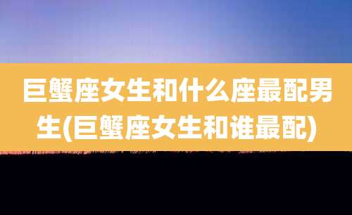 巨蟹座女生和什么座最配男生(巨蟹座女生和谁最配)