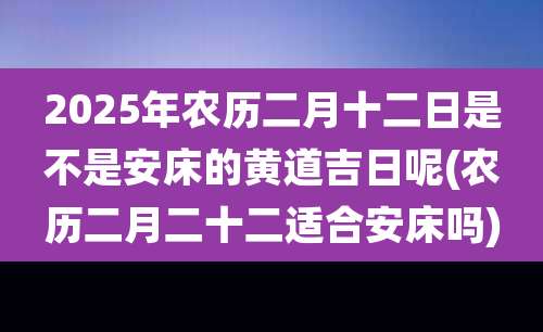 2025年农历二月十二日是不是安床的黄道吉日呢(农历二月二十二适合安床吗)