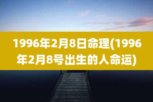 1996年2月8日命理(1996年2月8号出生的人命运)