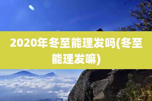 2020年冬至能理发吗(冬至能理发嘛)
