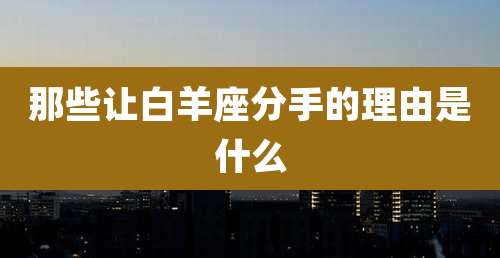 那些让白羊座分手的理由是什么