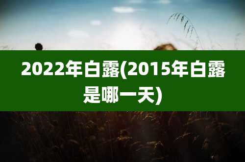 2022年白露(2015年白露是哪一天)