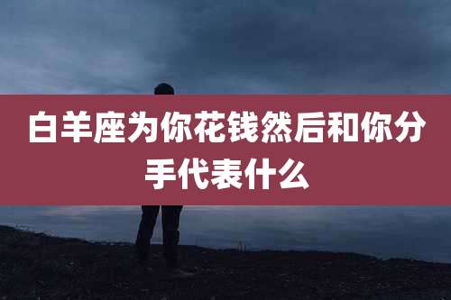 白羊座为你花钱然后和你分手代表什么