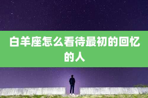 白羊座怎么看待最初的回忆的人