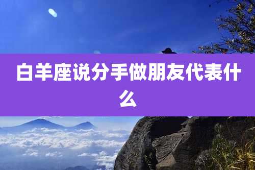 白羊座说分手做朋友代表什么