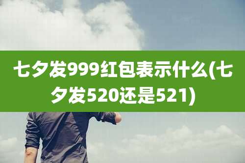 七夕发999红包表示什么(七夕发520还是521)