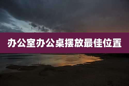 办公室办公桌摆放最佳位置
