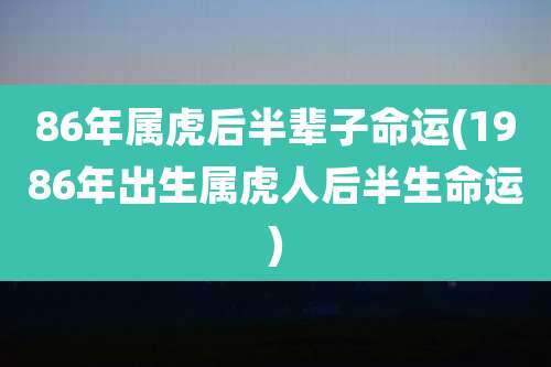 86年属虎后半辈子命运(1986年出生属虎人后半生命运)