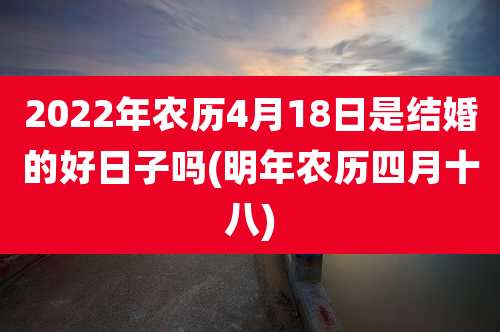2022年农历4月18日是结婚的好日子吗(明年农历四月十八)