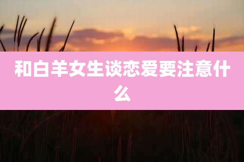 和白羊女生谈恋爱要注意什么