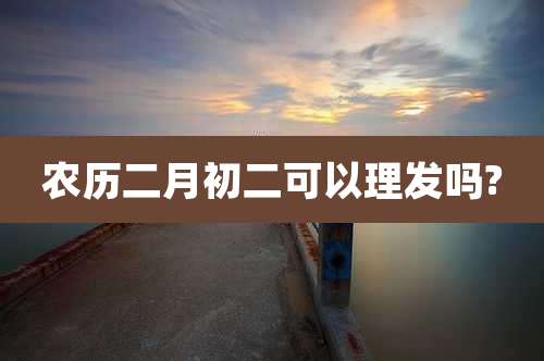 农历二月初二可以理发吗?