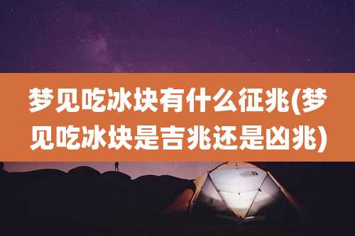 梦见吃冰块有什么征兆(梦见吃冰块是吉兆还是凶兆)