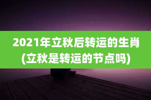 2021年立秋后转运的生肖(立秋是转运的节点吗)