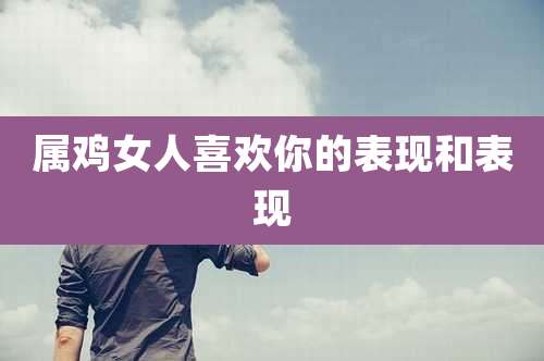 属鸡女人喜欢你的表现和表现