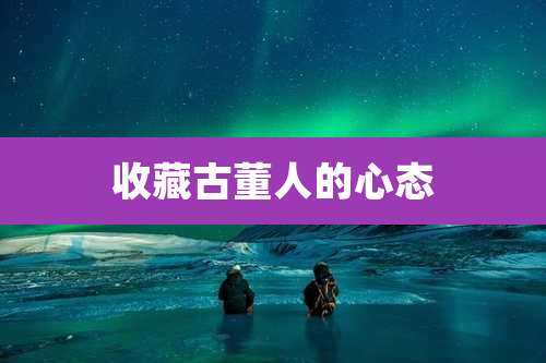 收藏古董人的心态