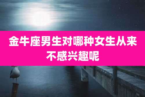金牛座男生对哪种女生从来不感兴趣呢