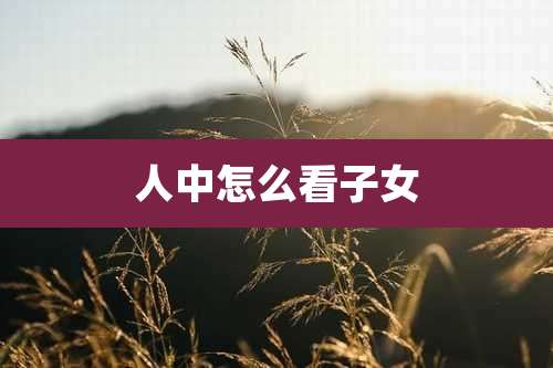 人中怎么看子女