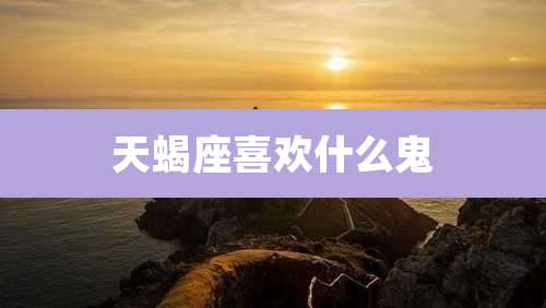 天蝎座喜欢什么鬼