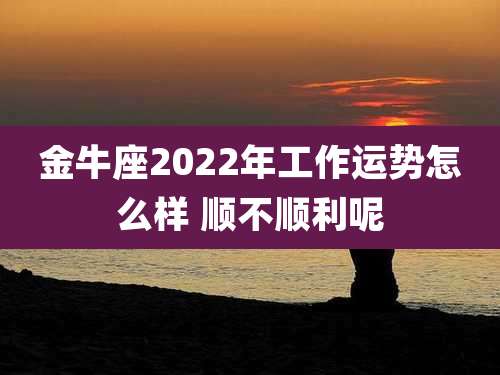 金牛座2022年工作运势怎么样 顺不顺利呢