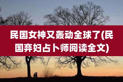 民国女神又轰动全球了(民国弃妇占卜师阅读全文)