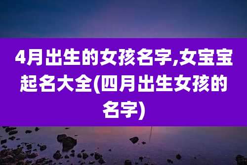 4月出生的女孩名字,女宝宝起名大全(四月出生女孩的名字)